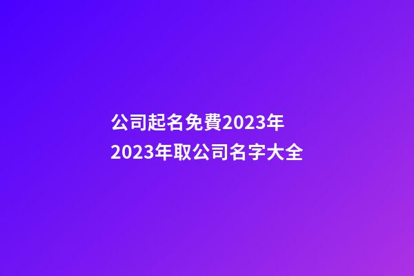 公司起名免費2023年 2023年取公司名字大全-第1張-公司起名-玄機派